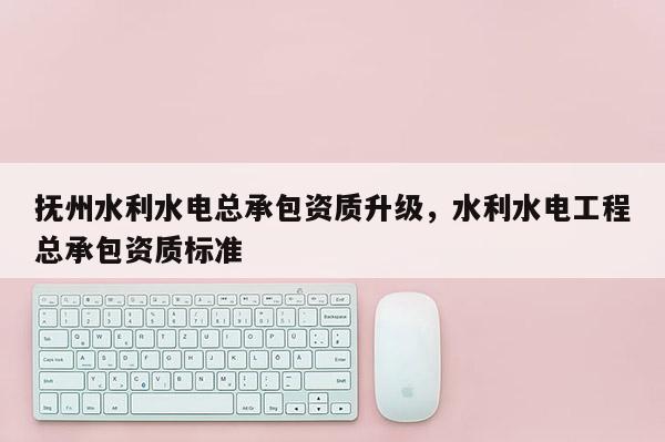抚州水利水电总承包资质升级，水利水电工程总承包资质标准