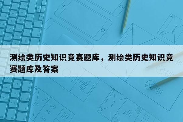 测绘类历史知识竞赛题库,测绘类历史知识竞赛题库及答案 测绘类历史知识竞赛题库,测绘类历史知识竞赛题库及答案
