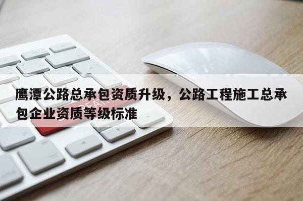 鹰潭公路总承包资质升级，公路工程施工总承包企业资质等级标准
