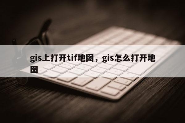 gis上打开tif地图,gis怎么打开地图 gis上打开tif地图,gis怎么打开地图