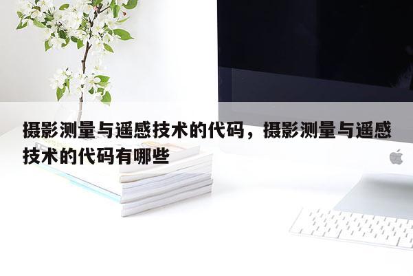 摄影测量与遥感技术的代码,摄影测量与遥感技术的代码有哪些 摄影测量与遥感技术的代码,摄影测量与遥感技术的代码有哪些