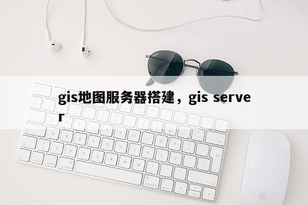 gis地图服务器搭建,gis server gis地图服务器搭建,gis server