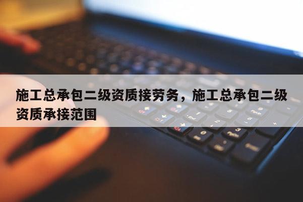 施工总承包二级资质接劳务,施工总承包二级资质承接范围 施工总承包二级资质接劳务,施工总承包二级资质承接范围