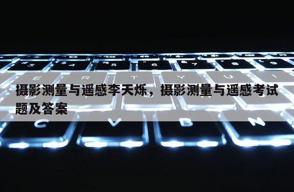 摄影测量与遥感李天烁,摄影测量与遥感考试题及答案 摄影测量与遥感李天烁,摄影测量与遥感考试题及答案