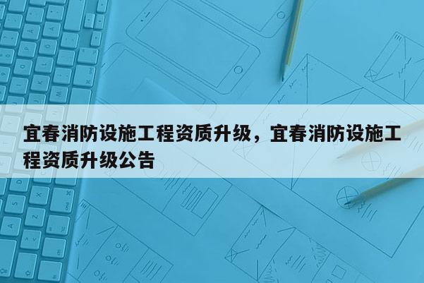 宜春消防设施工程资质升级，宜春消防设施工程资质升级公告