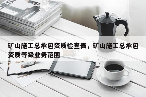 矿山施工总承包资质检查表,矿山施工总承包资质等级业务范围 矿山施工总承包资质检查表,矿山施工总承包资质等级业务范围
