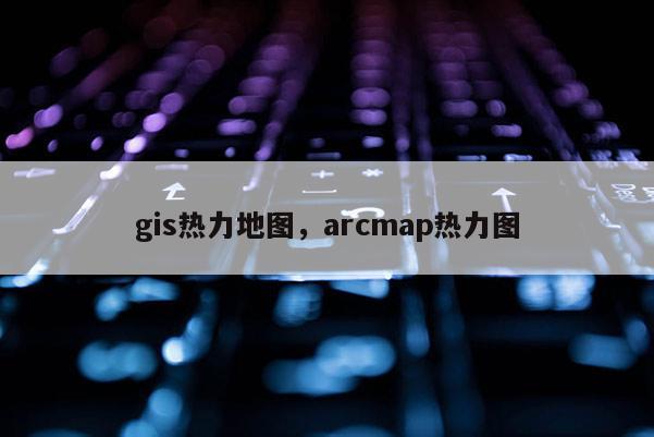 gis热力地图,arcmap热力图 gis热力地图,arcmap热力图