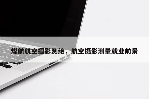 煤航航空摄影测绘,航空摄影测量就业前景