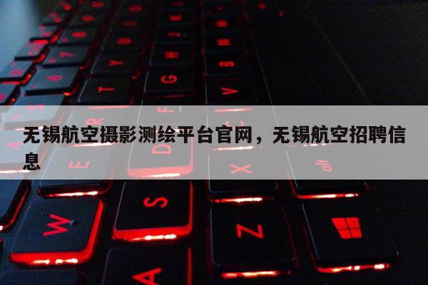 无锡航空摄影测绘平台官网,无锡航空招聘信息