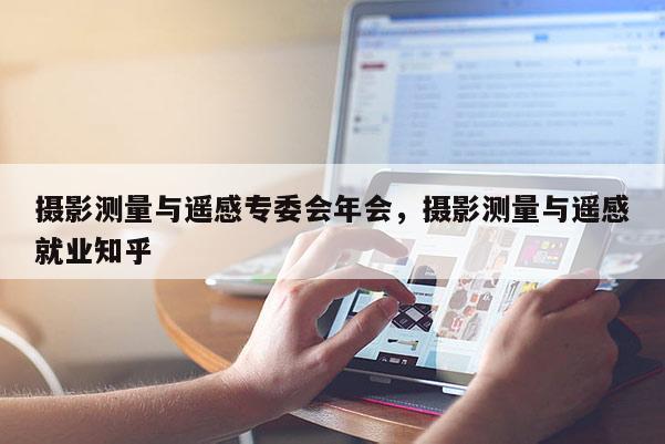 摄影测量与遥感专委会年会,摄影测量与遥感就业知乎