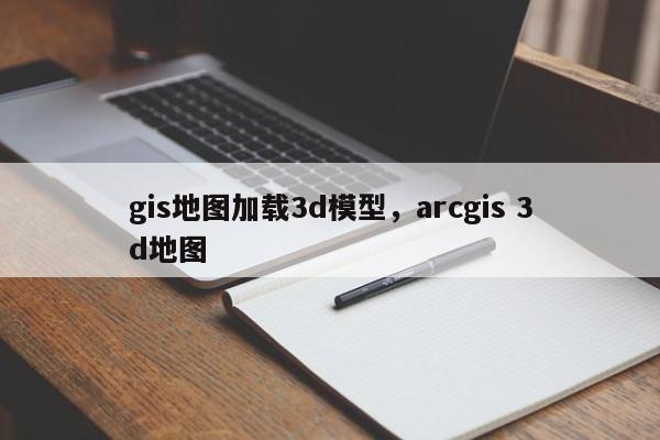 gis地图加载3d模型,arcgis 3d地图 gis地图加载3d模型,arcgis 3d地图