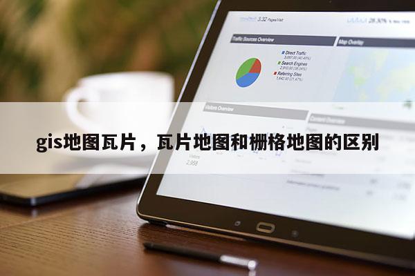 gis地图瓦片,瓦片地图和栅格地图的区别 gis地图瓦片,瓦片地图和栅格地图的区别