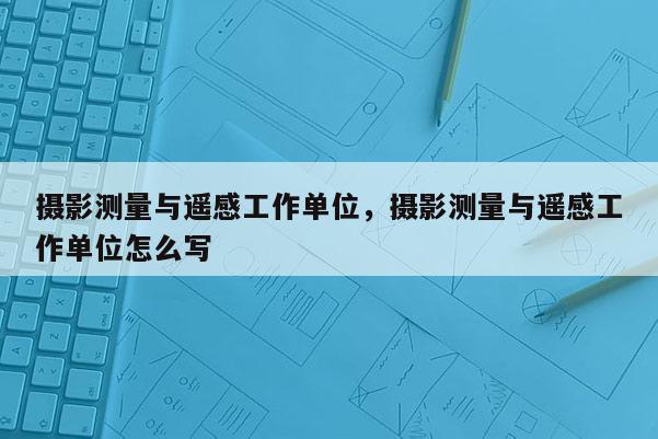 摄影测量与遥感工作单位，摄影测量与遥感工作单位怎么写