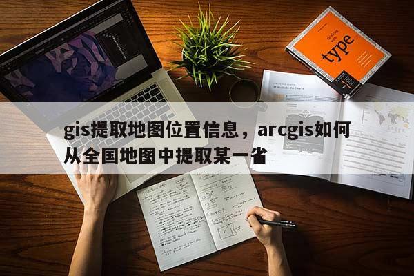 gis提取地图位置信息,arcgis如何从全国地图中提取某一省 gis提取地图位置信息,arcgis如何从全国地图中提取某一省