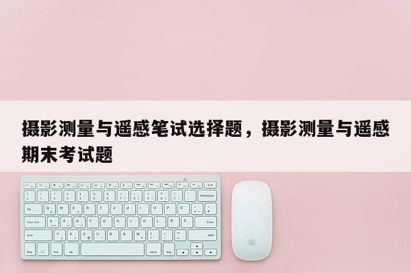 摄影测量与遥感笔试选择题,摄影测量与遥感期末考试题 摄影测量与遥感笔试选择题,摄影测量与遥感期末考试题