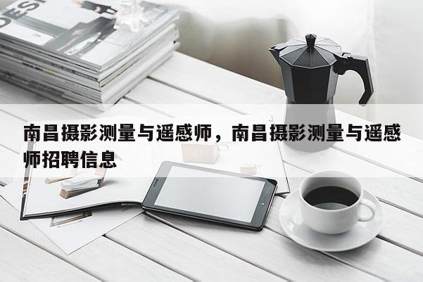 南昌摄影测量与遥感师,南昌摄影测量与遥感师招聘信息