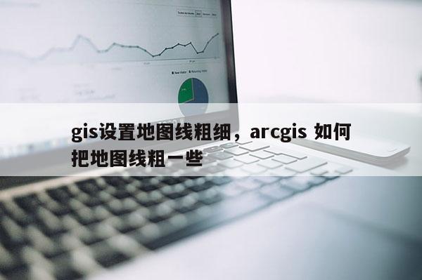 gis设置地图线粗细,arcgis 如何把地图线粗一些 gis设置地图线粗细,arcgis 如何把地图线粗一些