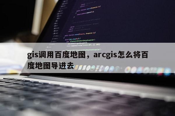 gis调用百度地图,arcgis怎么将百度地图导进去 gis调用百度地图,arcgis怎么将百度地图导进去