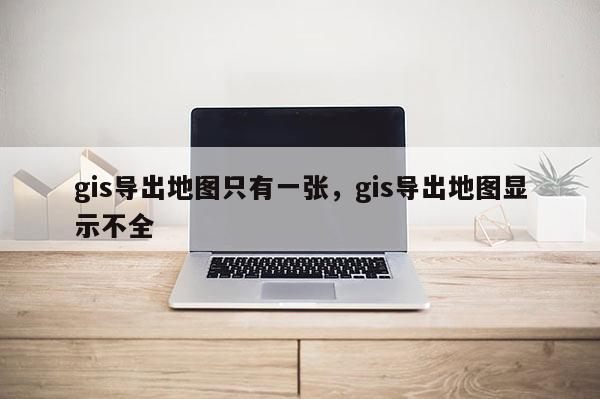 gis导出地图只有一张,gis导出地图显示不全 gis导出地图只有一张,gis导出地图显示不全