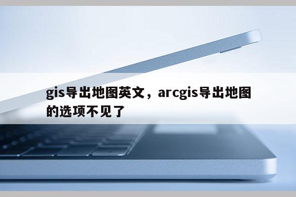 gis导出地图英文,arcgis导出地图的选项不见了 gis导出地图英文,arcgis导出地图的选项不见了
