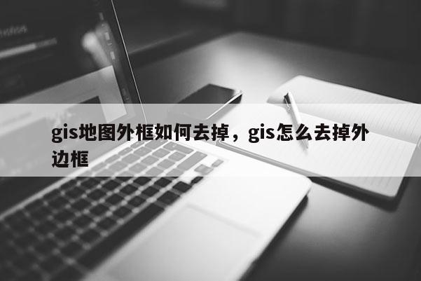 gis地图外框如何去掉,gis怎么去掉外边框 gis地图外框如何去掉,gis怎么去掉外边框