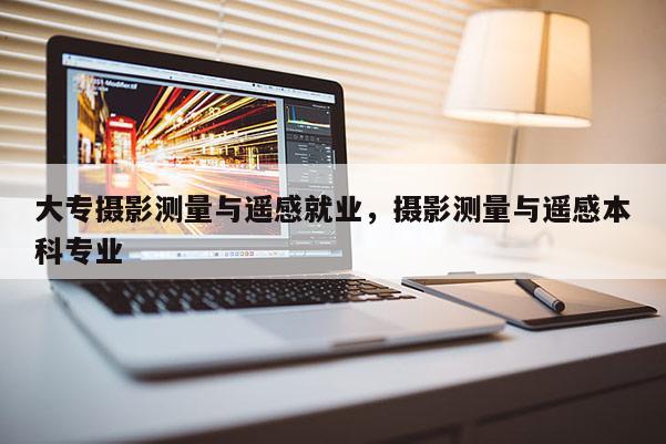 大专摄影测量与遥感就业，摄影测量与遥感本科专业