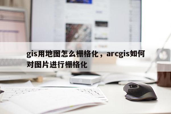 gis用地图怎么栅格化,arcgis如何对图片进行栅格化 gis用地图怎么栅格化,arcgis如何对图片进行栅格化