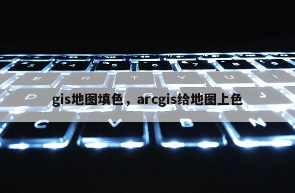 gis地图填色,arcgis给地图上色 gis地图填色,arcgis给地图上色