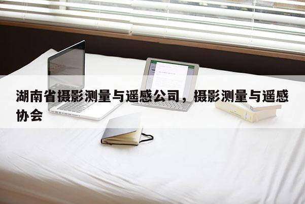 湖南省摄影测量与遥感公司,摄影测量与遥感协会 湖南省摄影测量与遥感公司,摄影测量与遥感协会
