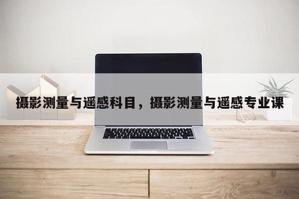 摄影测量与遥感科目，摄影测量与遥感专业课