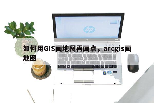 如何用GIS画地图再画点,arcgis画地图 如何用GIS画地图再画点,arcgis画地图
