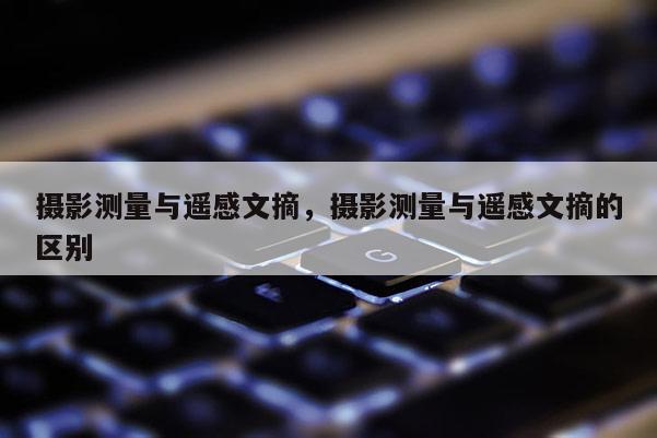 摄影测量与遥感文摘,摄影测量与遥感文摘的区别