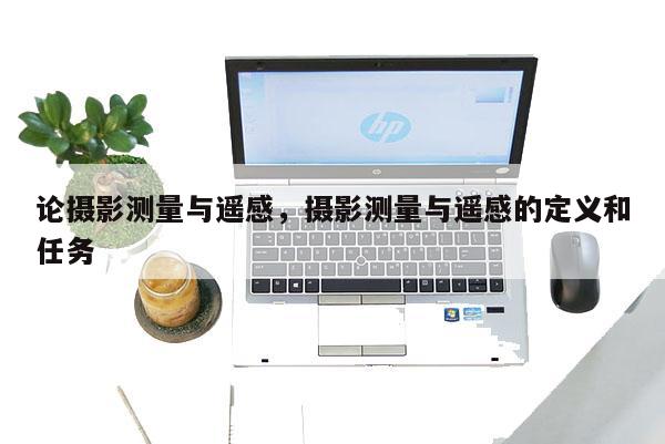 论摄影测量与遥感,摄影测量与遥感的定义和任务