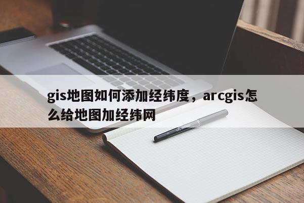 gis地图如何添加经纬度,arcgis怎么给地图加经纬网 gis地图如何添加经纬度,arcgis怎么给地图加经纬网