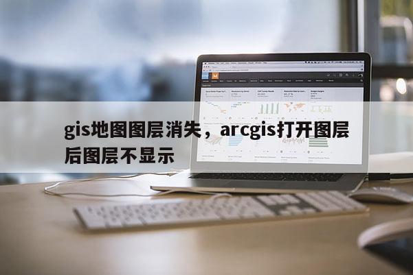 gis地图图层消失,arcgis打开图层后图层不显示 gis地图图层消失,arcgis打开图层后图层不显示