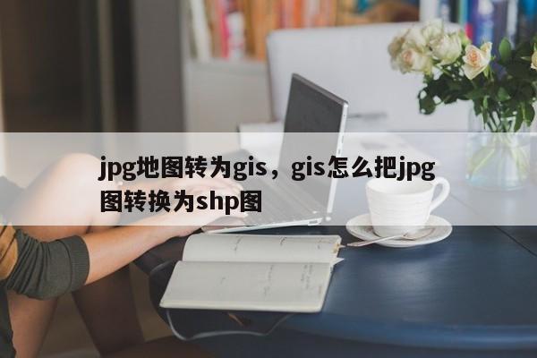 jpg地图转为gis,gis怎么把jpg图转换为shp图 jpg地图转为gis,gis怎么把jpg图转换为shp图