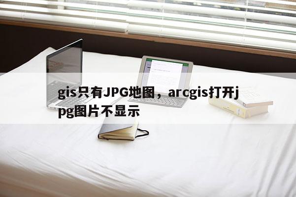 gis只有JPG地图,arcgis打开jpg图片不显示 gis只有JPG地图,arcgis打开jpg图片不显示