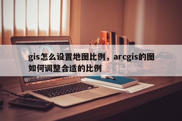 gis怎么设置地图比例,arcgis的图如何调整合适的比例 gis怎么设置地图比例,arcgis的图如何调整合适的比例