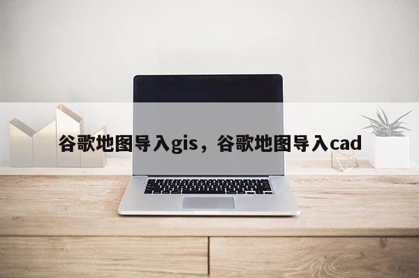 谷歌地图导入gis,谷歌地图导入cad 谷歌地图导入gis,谷歌地图导入cad