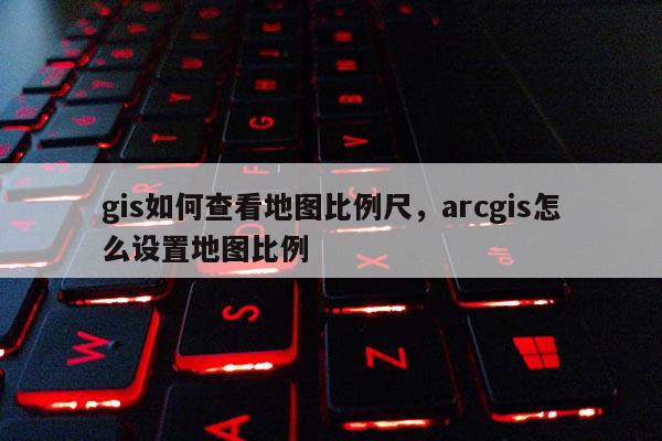 gis如何查看地图比例尺,arcgis怎么设置地图比例 gis如何查看地图比例尺,arcgis怎么设置地图比例