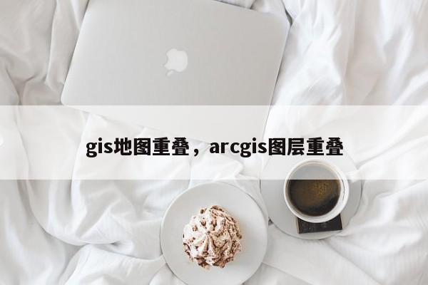 gis地图重叠,arcgis图层重叠 gis地图重叠,arcgis图层重叠