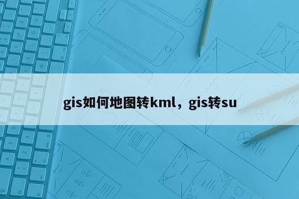 gis如何地图转kml,gis转su gis如何地图转kml,gis转su