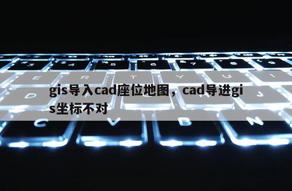 gis导入cad座位地图,cad导进gis坐标不对 gis导入cad座位地图,cad导进gis坐标不对