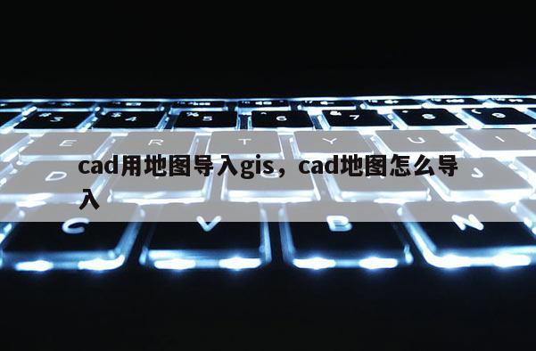 cad用地图导入gis,cad地图怎么导入 cad用地图导入gis,cad地图怎么导入