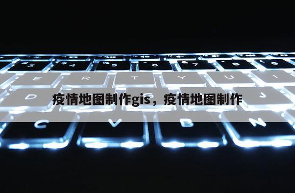 疫情地图制作gis,疫情地图制作 疫情地图制作gis,疫情地图制作