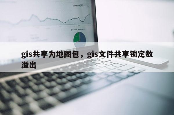 gis共享为地图包,gis文件共享锁定数溢出 gis共享为地图包,gis文件共享锁定数溢出