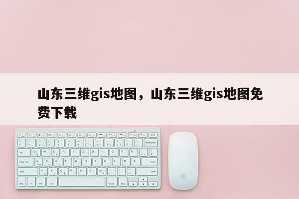 山东三维gis地图,山东三维gis地图免费下载 山东三维gis地图,山东三维gis地图免费下载