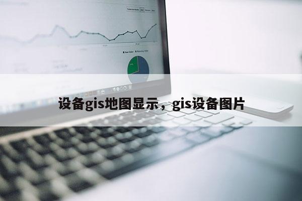 设备gis地图显示,gis设备图片 设备gis地图显示,gis设备图片
